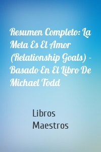 Resumen Completo: La Meta Es El Amor (Relationship Goals) - Basado En El Libro De Michael Todd