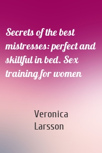 Secrets of the best mistresses: perfect and skillful in bed. Sex training for women