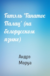 Андрэ Моруа - Гатэль 'Танатос Палац' (на белорусском языке)