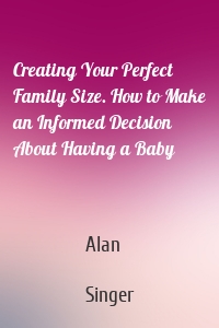 Creating Your Perfect Family Size. How to Make an Informed Decision About Having a Baby