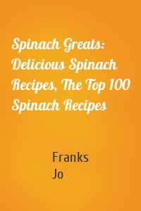 Spinach Greats: Delicious Spinach Recipes, The Top 100 Spinach Recipes