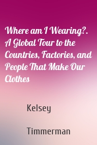 Where am I Wearing?. A Global Tour to the Countries, Factories, and People That Make Our Clothes