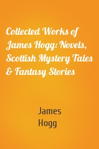Collected Works of James Hogg: Novels, Scottish Mystery Tales & Fantasy Stories