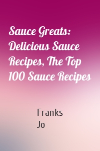 Sauce Greats: Delicious Sauce Recipes, The Top 100 Sauce Recipes