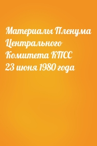  - Материалы Пленума Центрального Комитета КПСС 23 июня 1980 года