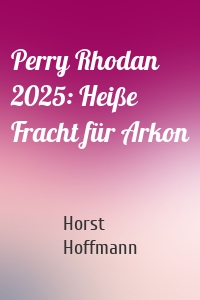 Perry Rhodan 2025: Heiße Fracht für Arkon