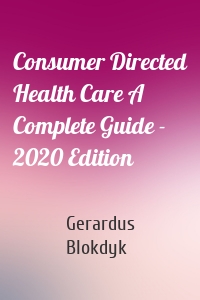 Consumer Directed Health Care A Complete Guide - 2020 Edition