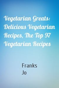 Vegetarian Greats: Delicious Vegetarian Recipes, The Top 97 Vegetarian Recipes