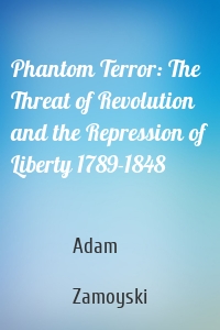 Phantom Terror: The Threat of Revolution and the Repression of Liberty 1789-1848
