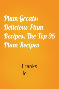 Plum Greats: Delicious Plum Recipes, The Top 95 Plum Recipes