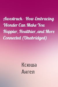 Awestruck - How Embracing Wonder Can Make You Happier, Healthier, and More Connected (Unabridged)