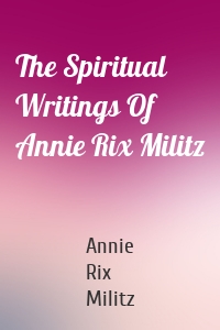 The Spiritual Writings Of Annie Rix Militz