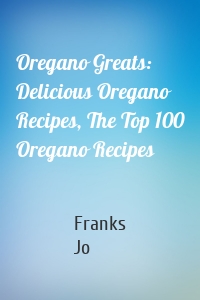 Oregano Greats: Delicious Oregano Recipes, The Top 100 Oregano Recipes