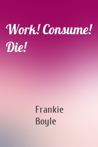 Work! Consume! Die!