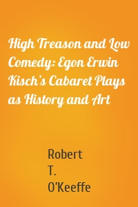 High Treason and Low Comedy: Egon Erwin Kisch’s Cabaret Plays as History and Art