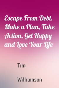 Escape From Debt. Make a Plan, Take Action, Get Happy and Love Your Life
