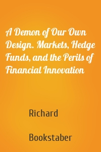 A Demon of Our Own Design. Markets, Hedge Funds, and the Perils of Financial Innovation