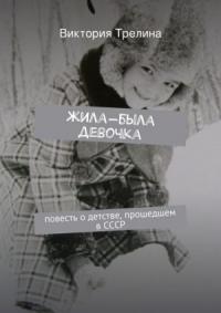 Виктория Трелина - Жила-была девочка: Повесть о детстве прошедшем в СССР