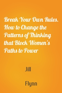 Break Your Own Rules. How to Change the Patterns of Thinking that Block Women's Paths to Power