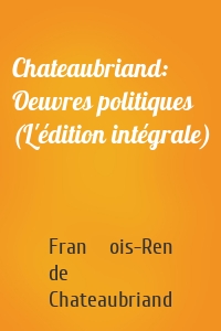 Chateaubriand: Oeuvres politiques (L'édition intégrale)
