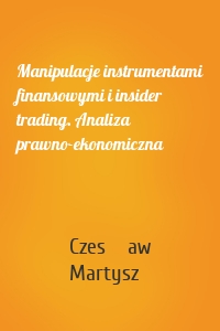 Manipulacje instrumentami finansowymi i insider trading. Analiza prawno-ekonomiczna