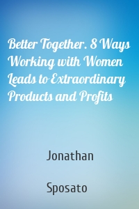 Better Together. 8 Ways Working with Women Leads to Extraordinary Products and Profits