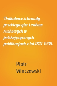 Unikatowe schematy przebiegu gier i zabaw ruchowych w polskojęzycznych publikacjach z lat 1821-1939.