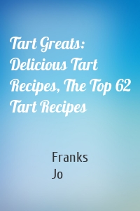 Tart Greats: Delicious Tart Recipes, The Top 62 Tart Recipes