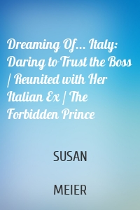 Dreaming Of... Italy: Daring to Trust the Boss / Reunited with Her Italian Ex / The Forbidden Prince