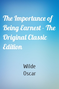 The Importance of Being Earnest - The Original Classic Edition