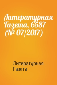 Литературная Газета - Литературная Газета, 6587 (№ 07/2017)