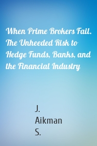 When Prime Brokers Fail. The Unheeded Risk to Hedge Funds, Banks, and the Financial Industry