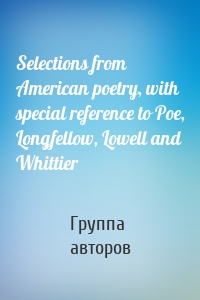 Selections from American poetry, with special reference to Poe, Longfellow, Lowell and Whittier