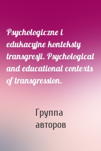 Psychologiczne i edukacyjne konteksty transgresji. Psychological and educational contexts of transgression.