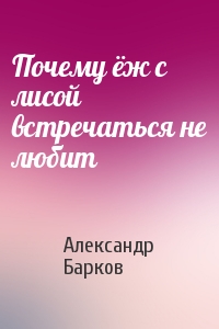 Александр Барков - Почему ёж с лисой встречаться не любит