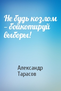 Александр Тарасов - Не будь козлом — бойкотируй выборы!