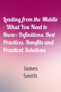 Leading from the Middle - What You Need to Know: Definitions, Best Practices, Benefits and Practical Solutions