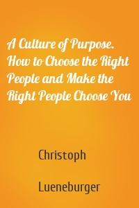 A Culture of Purpose. How to Choose the Right People and Make the Right People Choose You