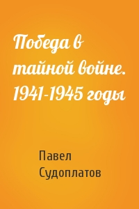 Павел Судоплатов - Победа в тайной войне. 1941-1945 годы
