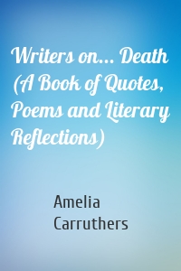 Writers on... Death (A Book of Quotes, Poems and Literary Reflections)
