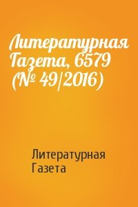 Литературная Газета - Литературная Газета, 6579 (№ 49/2016)