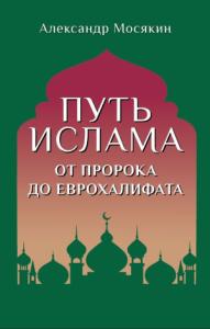 Александр Мосякин - Путь ислама. От Пророка до Еврохалифата