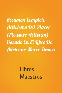 Resumen Completo: Activismo Del Placer (Pleasure Activism) - Basado En El Libro De Adrienne Maree Brown