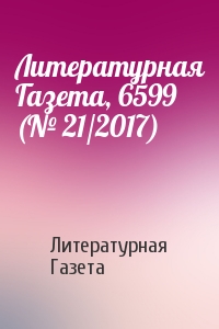 Литературная Газета - Литературная Газета, 6599 (№ 21/2017)