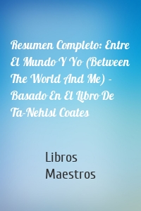Resumen Completo: Entre El Mundo Y Yo (Between The World And Me) - Basado En El Libro De Ta-Nehisi Coates