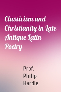Classicism and Christianity in Late Antique Latin Poetry