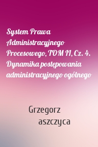 System Prawa Administracyjnego Procesowego, TOM II, Cz. 4. Dynamika postępowania administracyjnego ogólnego