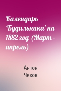 Антон Чехов - Календарь 'Будильника' на 1882 год (Март - апрель)