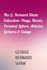 The G. Bernard Shaw Collection: Plays, Novels, Personal Letters, Articles, Lectures & Essays