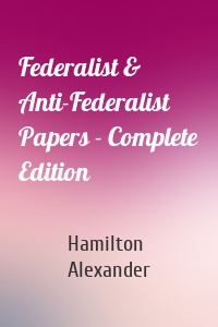 Federalist & Anti-Federalist Papers - Complete Edition